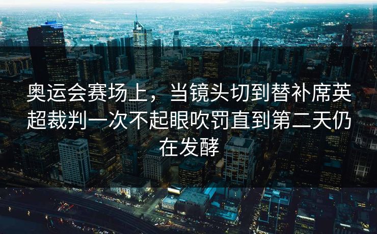 奥运会赛场上，当镜头切到替补席英超裁判一次不起眼吹罚直到第二天仍在发酵