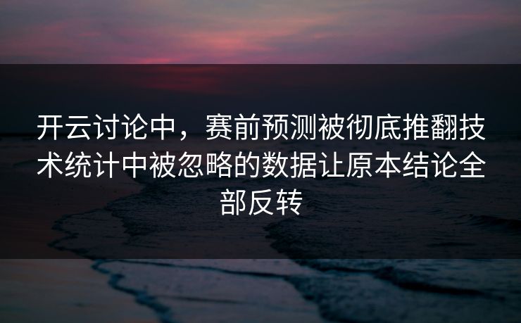 开云讨论中，赛前预测被彻底推翻技术统计中被忽略的数据让原本结论全部反转
