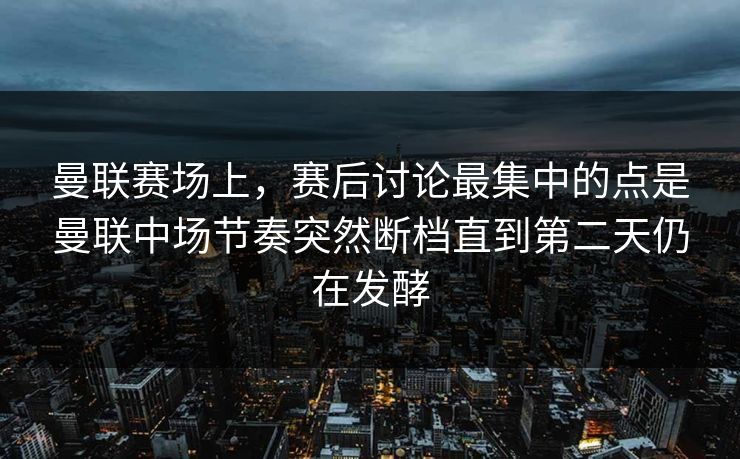 曼联赛场上，赛后讨论最集中的点是曼联中场节奏突然断档直到第二天仍在发酵