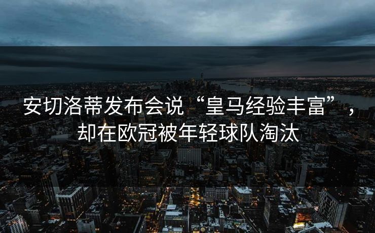 安切洛蒂发布会说“皇马经验丰富”，却在欧冠被年轻球队淘汰