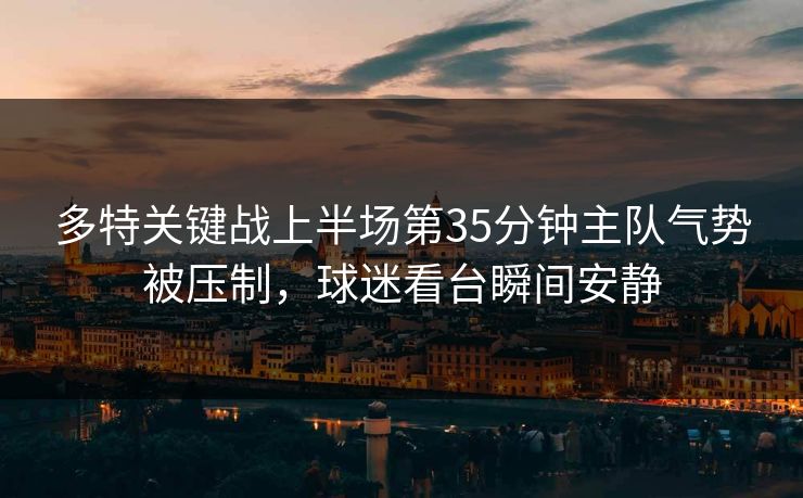 多特关键战上半场第35分钟主队气势被压制，球迷看台瞬间安静