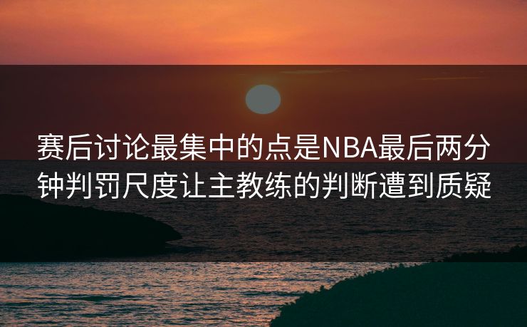 赛后讨论最集中的点是NBA最后两分钟判罚尺度让主教练的判断遭到质疑