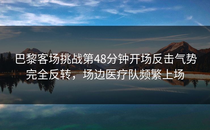 巴黎客场挑战第48分钟开场反击气势完全反转，场边医疗队频繁上场