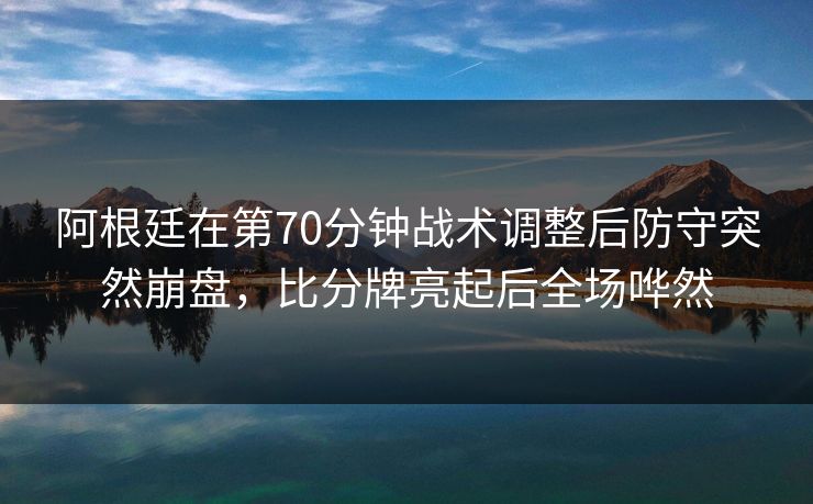 阿根廷在第70分钟战术调整后防守突然崩盘，比分牌亮起后全场哗然