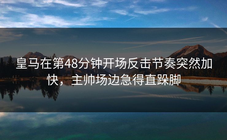 皇马在第48分钟开场反击节奏突然加快，主帅场边急得直跺脚