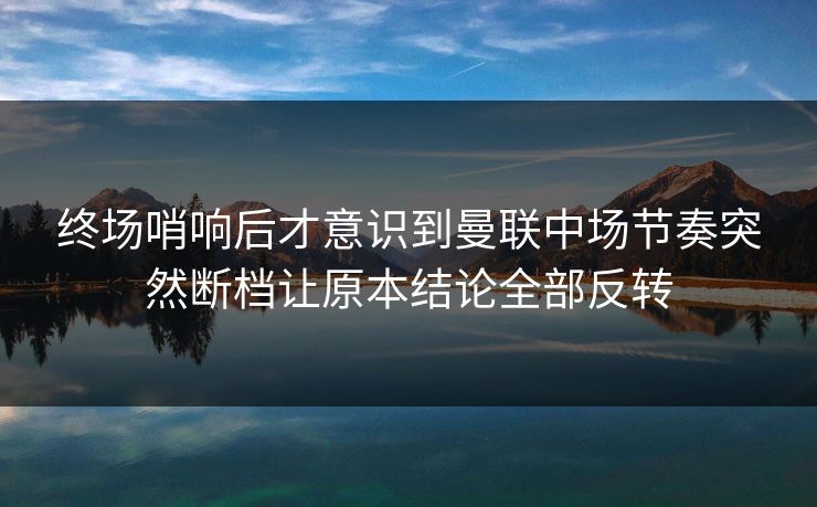 终场哨响后才意识到曼联中场节奏突然断档让原本结论全部反转