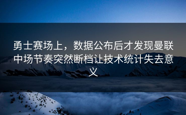 勇士赛场上，数据公布后才发现曼联中场节奏突然断档让技术统计失去意义
