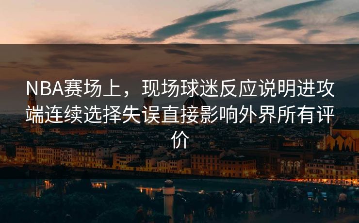 NBA赛场上，现场球迷反应说明进攻端连续选择失误直接影响外界所有评价