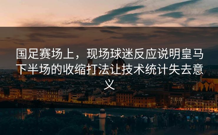 国足赛场上，现场球迷反应说明皇马下半场的收缩打法让技术统计失去意义