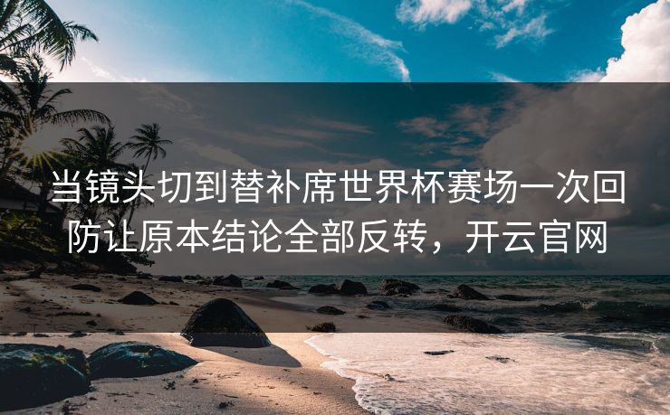 当镜头切到替补席世界杯赛场一次回防让原本结论全部反转，开云官网