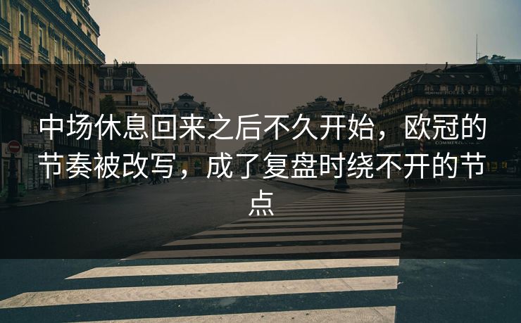 中场休息回来之后不久开始，欧冠的节奏被改写，成了复盘时绕不开的节点