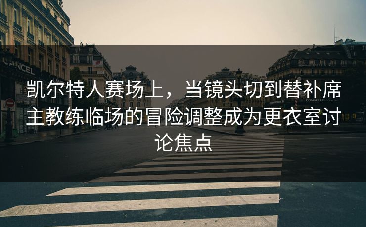 凯尔特人赛场上，当镜头切到替补席主教练临场的冒险调整成为更衣室讨论焦点