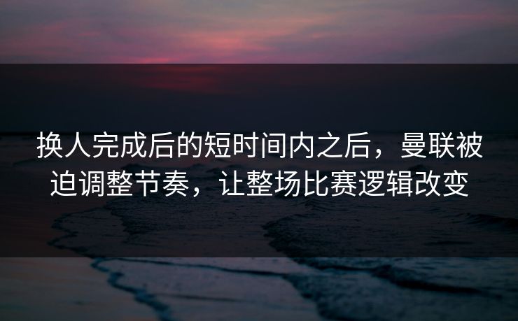 换人完成后的短时间内之后，曼联被迫调整节奏，让整场比赛逻辑改变