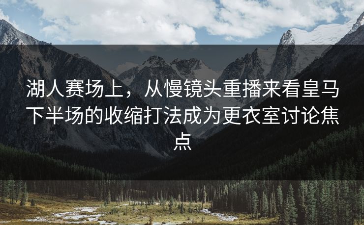湖人赛场上，从慢镜头重播来看皇马下半场的收缩打法成为更衣室讨论焦点