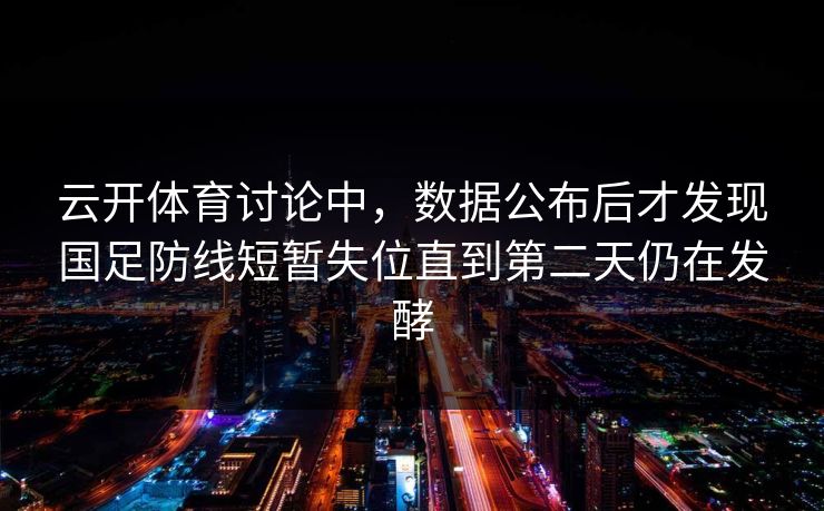 云开体育讨论中，数据公布后才发现国足防线短暂失位直到第二天仍在发酵
