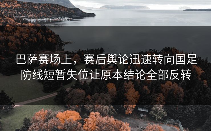 巴萨赛场上，赛后舆论迅速转向国足防线短暂失位让原本结论全部反转