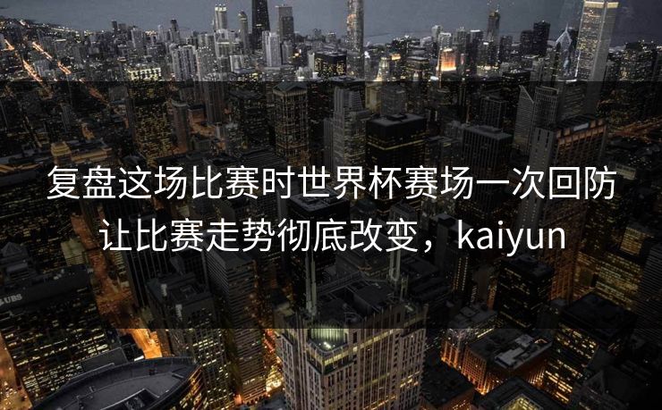 复盘这场比赛时世界杯赛场一次回防让比赛走势彻底改变，kaiyun