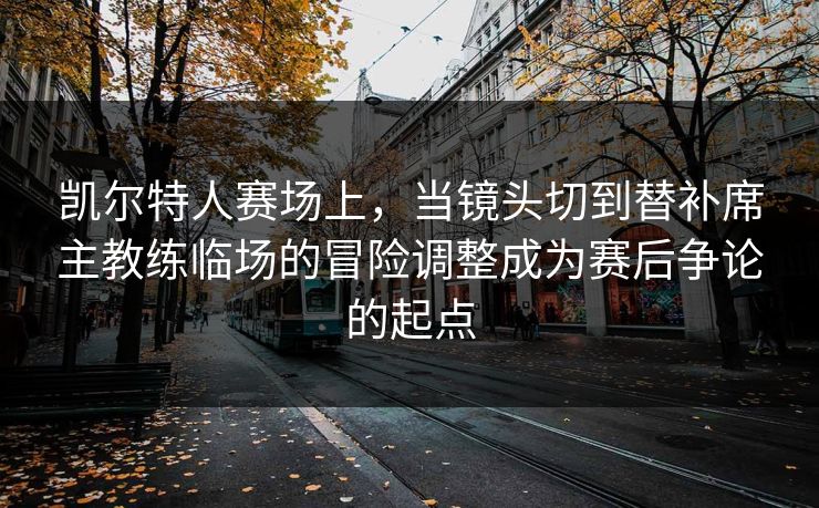 凯尔特人赛场上，当镜头切到替补席主教练临场的冒险调整成为赛后争论的起点