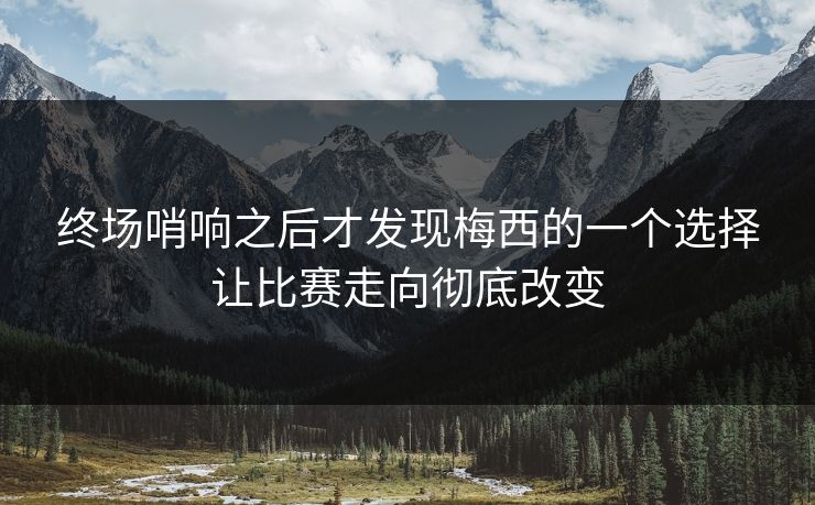 终场哨响之后才发现梅西的一个选择让比赛走向彻底改变