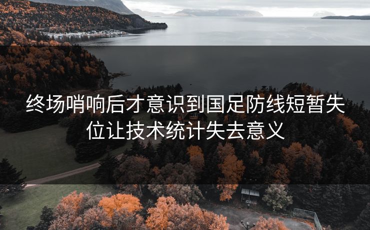终场哨响后才意识到国足防线短暂失位让技术统计失去意义