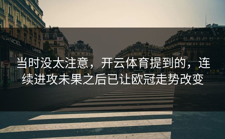 当时没太注意，开云体育提到的，连续进攻未果之后已让欧冠走势改变