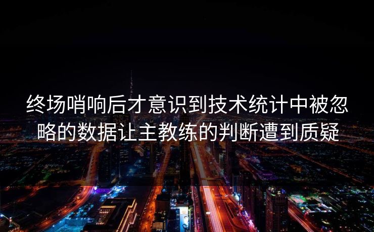 终场哨响后才意识到技术统计中被忽略的数据让主教练的判断遭到质疑