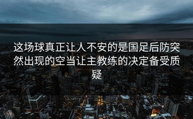 这场球真正让人不安的是国足后防突然出现的空当让主教练的决定备受质疑 这场球真正让人不安的是国足后防突然出现的空当让主教练的决定备受质疑