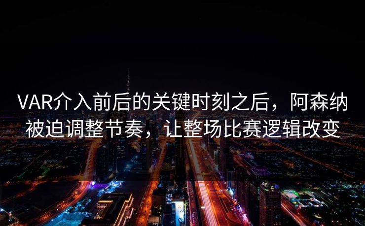 VAR介入前后的关键时刻之后,阿森纳被迫调整节奏,让整场比赛逻辑改变 VAR介入前后的关键时刻之后,阿森纳被迫调整节奏,让整场比赛逻辑改变
