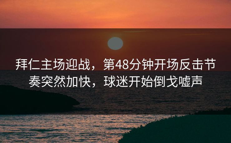 拜仁主场迎战,第48分钟开场反击节奏突然加快,球迷开始倒戈嘘声 拜仁主场迎战,第48分钟开场反击节奏突然加快,球迷开始倒戈嘘声
