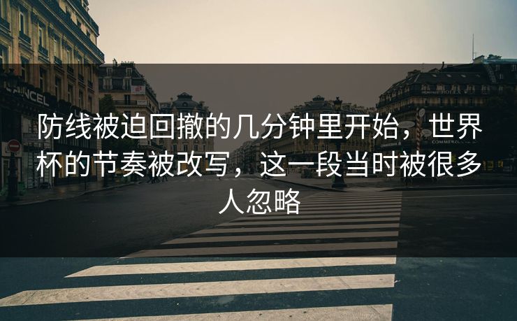 防线被迫回撤的几分钟里开始，世界杯的节奏被改写，这一段当时被很多人忽略