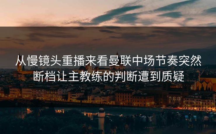 从慢镜头重播来看曼联中场节奏突然断档让主教练的判断遭到质疑 从慢镜头重播来看曼联中场节奏突然断档让主教练的判断遭到质疑