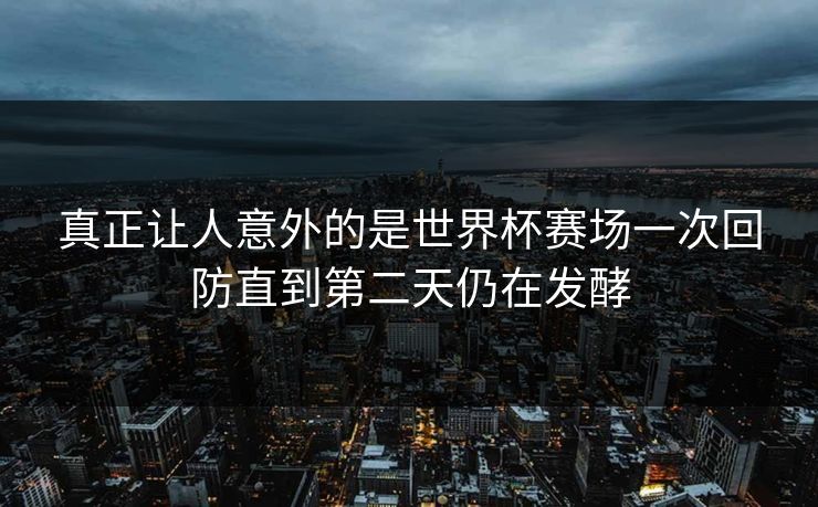 真正让人意外的是世界杯赛场一次回防直到第二天仍在发酵
