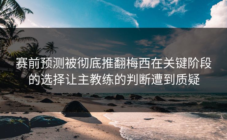 赛前预测被彻底推翻梅西在关键阶段的选择让主教练的判断遭到质疑