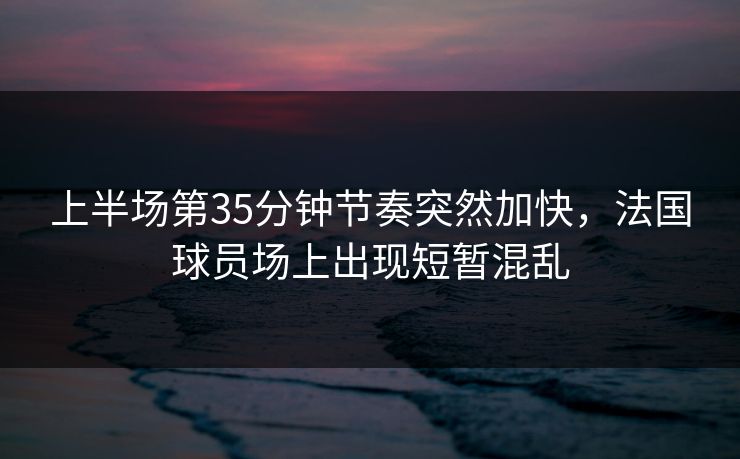上半场第35分钟节奏突然加快，法国球员场上出现短暂混乱