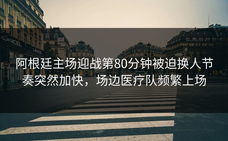阿根廷主场迎战第80分钟被迫换人节奏突然加快，场边医疗队频繁上场
