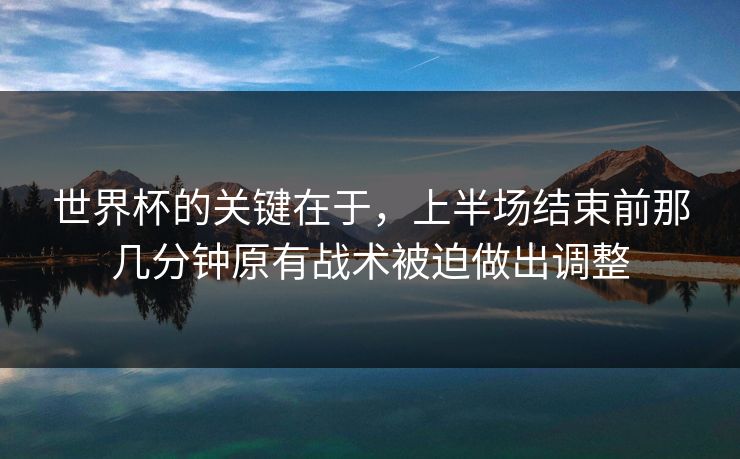 世界杯的关键在于，上半场结束前那几分钟原有战术被迫做出调整
