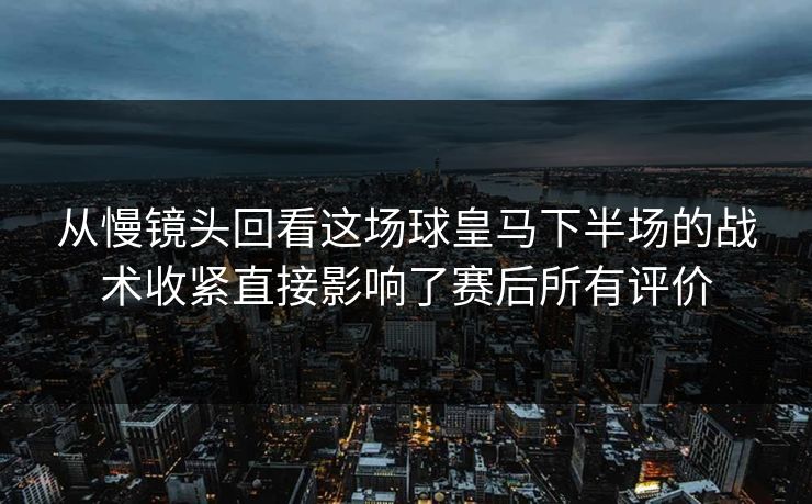 从慢镜头回看这场球皇马下半场的战术收紧直接影响了赛后所有评价