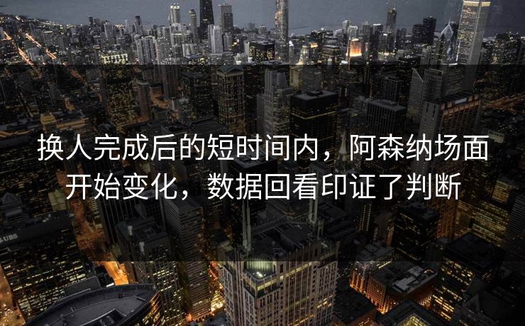 换人完成后的短时间内，阿森纳场面开始变化，数据回看印证了判断