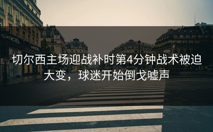 切尔西主场迎战补时第4分钟战术被迫大变，球迷开始倒戈嘘声