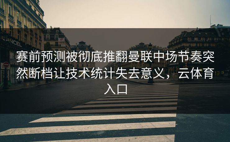 赛前预测被彻底推翻曼联中场节奏突然断档让技术统计失去意义，云体育入口