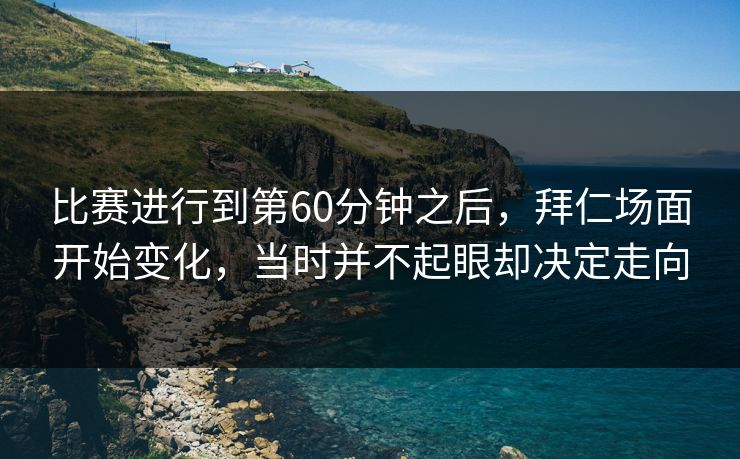 比赛进行到第60分钟之后，拜仁场面开始变化，当时并不起眼却决定走向