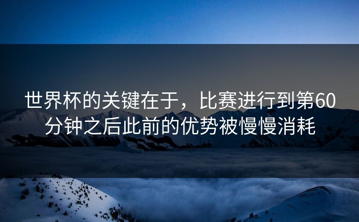 世界杯的关键在于，比赛进行到第60分钟之后此前的优势被慢慢消耗