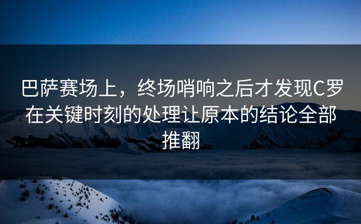 巴萨赛场上，终场哨响之后才发现C罗在关键时刻的处理让原本的结论全部推翻