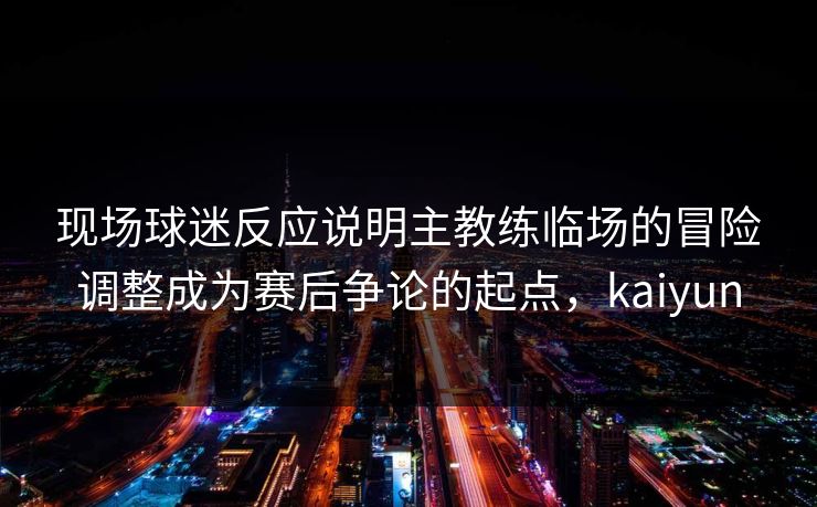 现场球迷反应说明主教练临场的冒险调整成为赛后争论的起点，kaiyun