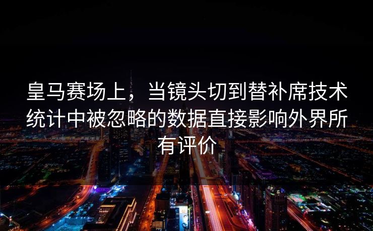 皇马赛场上，当镜头切到替补席技术统计中被忽略的数据直接影响外界所有评价