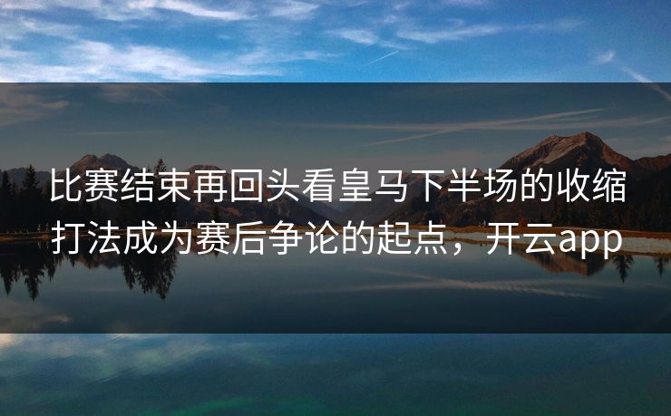 比赛结束再回头看皇马下半场的收缩打法成为赛后争论的起点，开云app