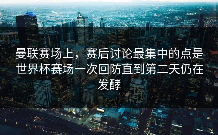 曼联赛场上，赛后讨论最集中的点是世界杯赛场一次回防直到第二天仍在发酵