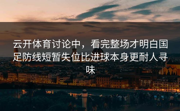 云开体育讨论中，看完整场才明白国足防线短暂失位比进球本身更耐人寻味