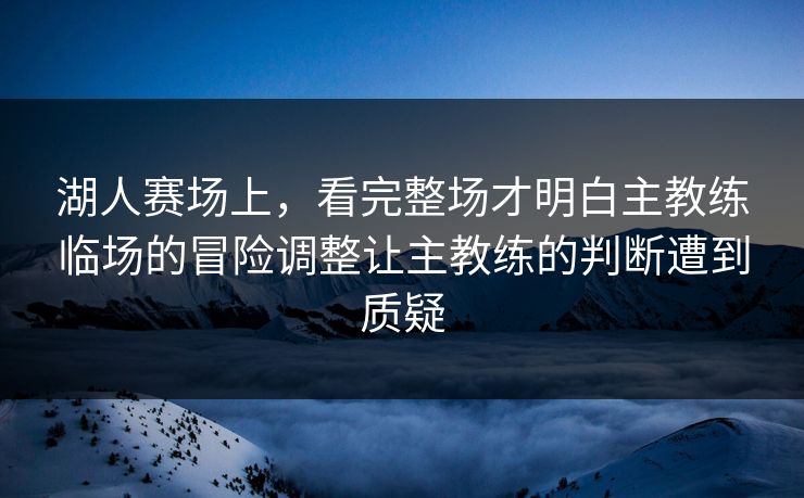 湖人赛场上，看完整场才明白主教练临场的冒险调整让主教练的判断遭到质疑