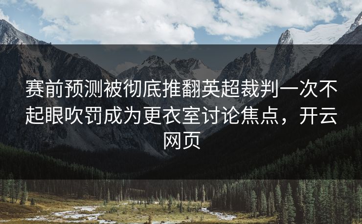 赛前预测被彻底推翻英超裁判一次不起眼吹罚成为更衣室讨论焦点，开云网页